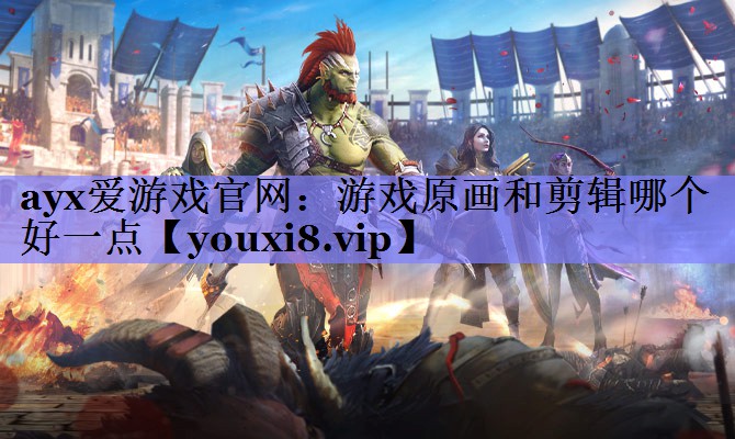 ayx爱游戏官网：游戏原画和剪辑哪个好一点