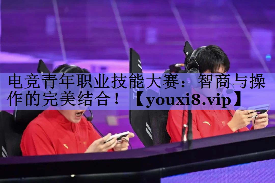 电竞青年职业技能大赛：智商与操作的完美结合！