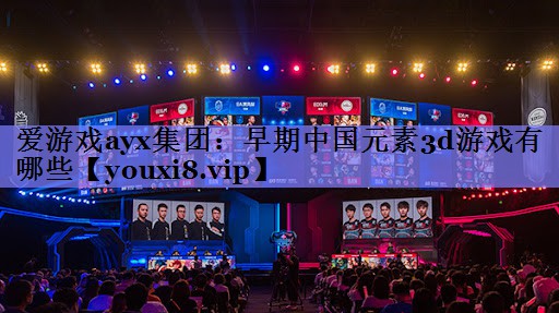 爱游戏ayx集团：早期中国元素3d游戏有哪些