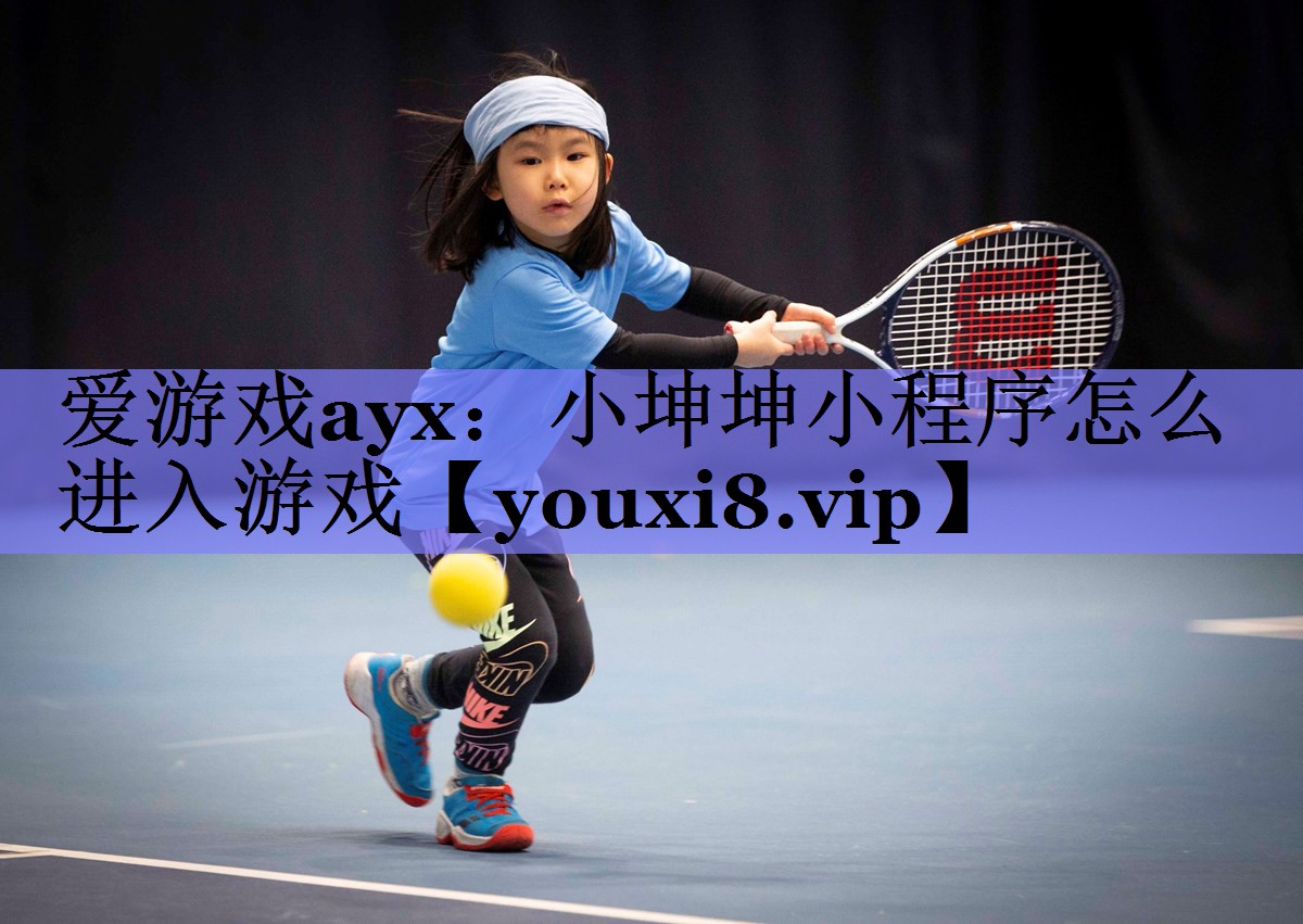 爱游戏ayx：小坤坤小程序怎么进入游戏