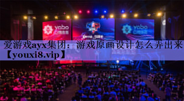 爱游戏ayx集团：游戏原画设计怎么弄出来
