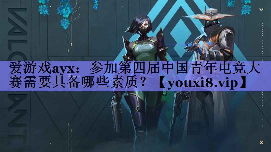 爱游戏ayx：参加第四届中国青年电竞大赛需要具备哪些素质？
