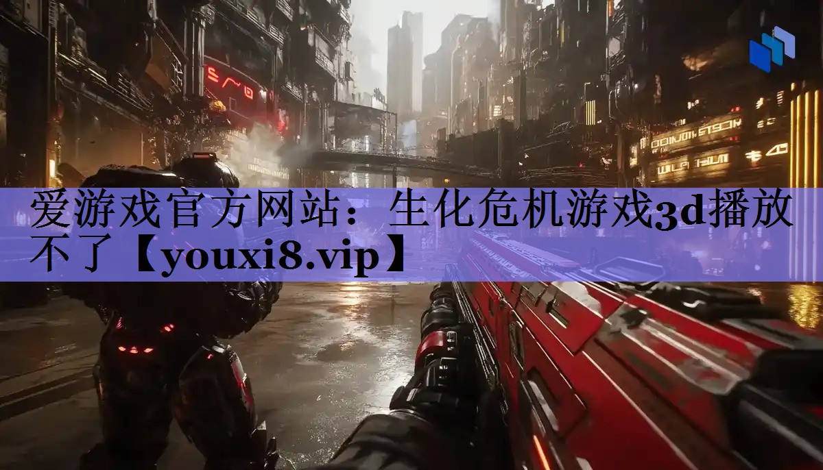 爱游戏官方网站：生化危机游戏3d播放不了